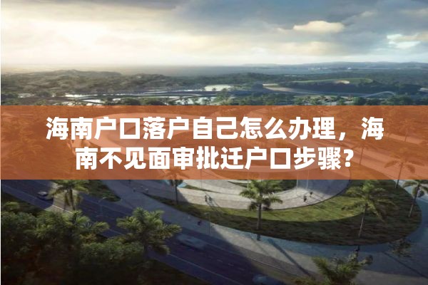 海南户口落户自己怎么办理，海南不见面审批迁户口步骤？