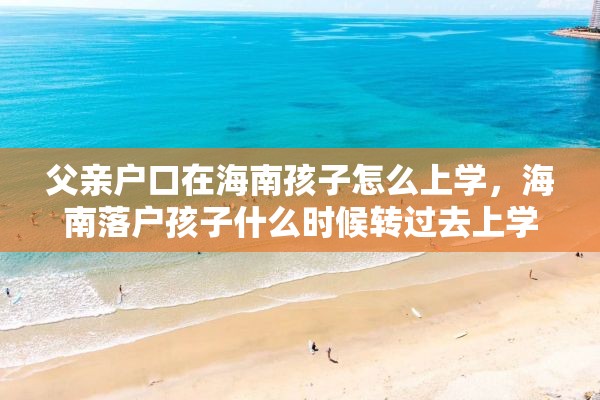 父亲户口在海南孩子怎么上学，海南落户孩子什么时候转过去上学？