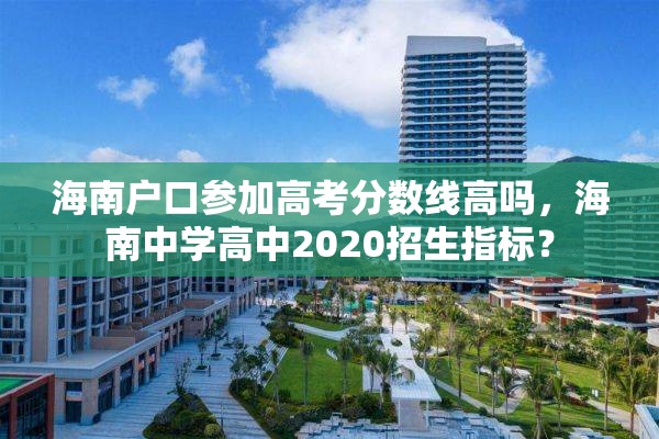 海南户口参加高考分数线高吗，海南中学高中2020招生指标？