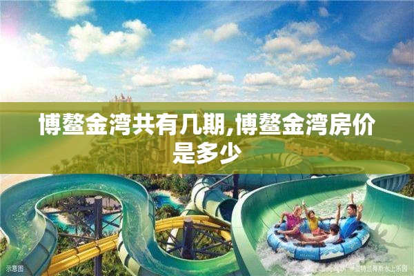 博鳌金湾共有几期,博鳌金湾房价是多少