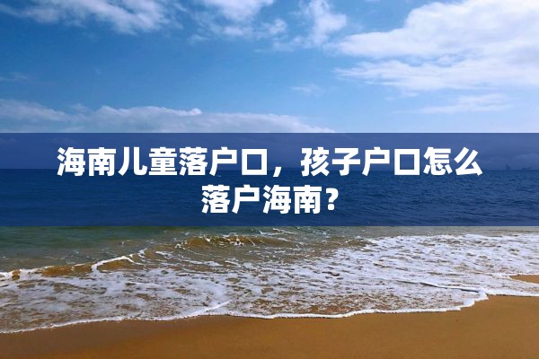 海南儿童落户口，孩子户口怎么落户海南？