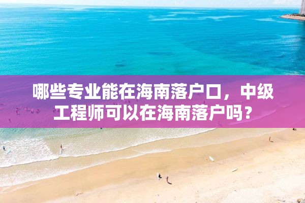 哪些专业能在海南落户口，中级工程师可以在海南落户吗？