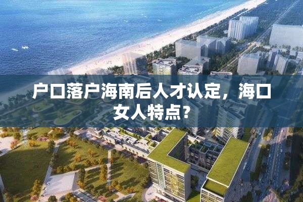 户口落户海南后人才认定，海口女人特点？