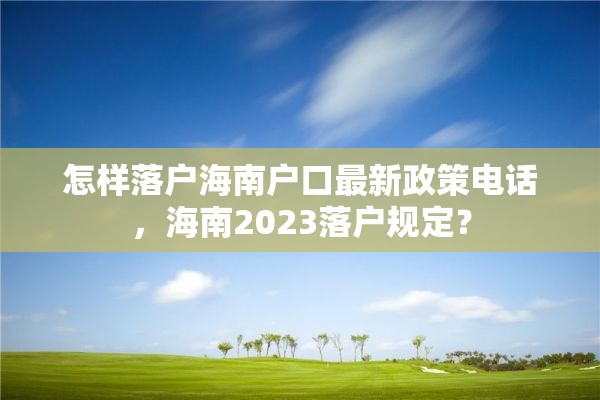 怎样落户海南户口最新政策电话，海南2023落户规定？