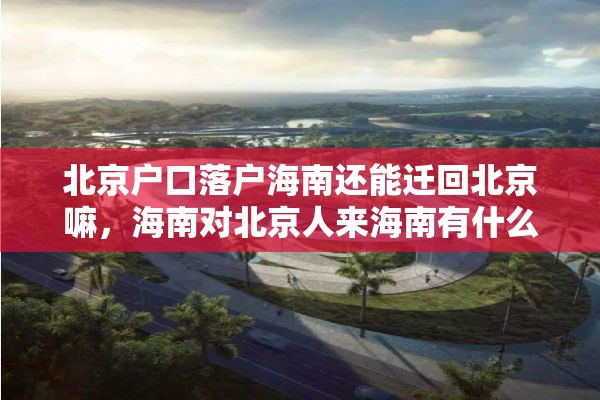 北京户口落户海南还能迁回北京嘛，海南对北京人来海南有什么规定？