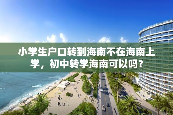 小学生户口转到海南不在海南上学，初中转学海南可以吗？