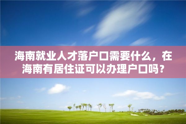 海南就业人才落户口需要什么，在海南有居住证可以办理户口吗？