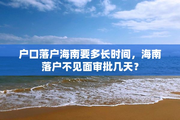 户口落户海南要多长时间，海南落户不见面审批几天？