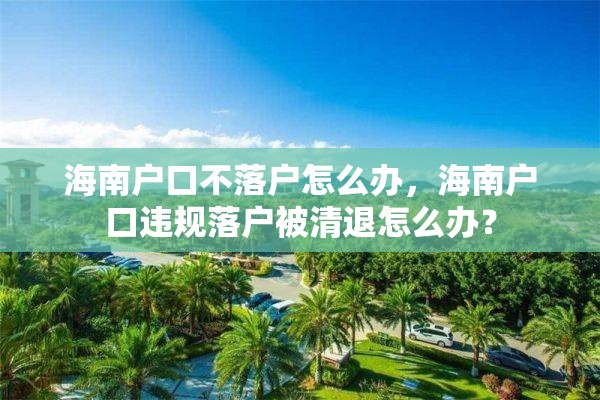 海南户口不落户怎么办，海南户口违规落户被清退怎么办？