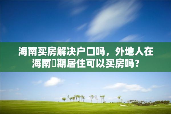 海南买房解决户口吗，外地人在海南長期居住可以买房吗？