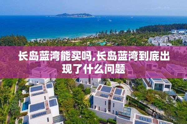 长岛蓝湾能买吗,长岛蓝湾到底出现了什么问题