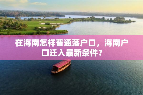 在海南怎样普通落户口，海南户口迁入最新条件？