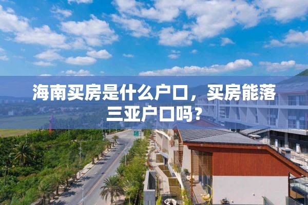 海南买房是什么户口，买房能落三亚户口吗？