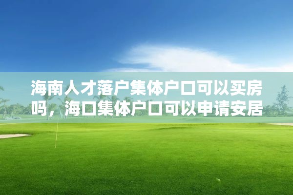 海南人才落户集体户口可以买房吗，海口集体户口可以申请安居房吗？