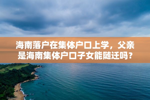 海南落户在集体户口上学，父亲是海南集体户口子女能随迁吗？