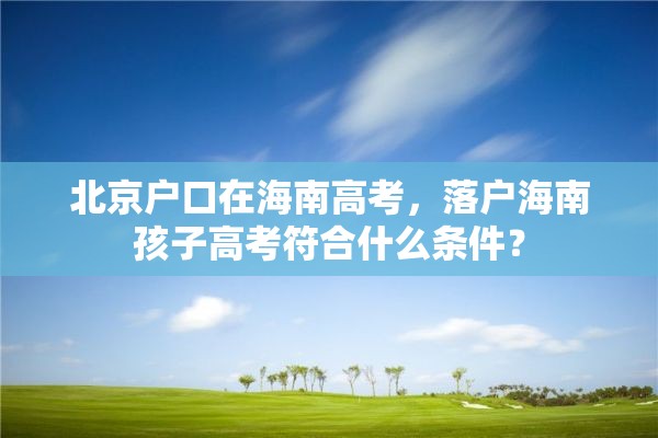 北京户口在海南高考，落户海南孩子高考符合什么条件？