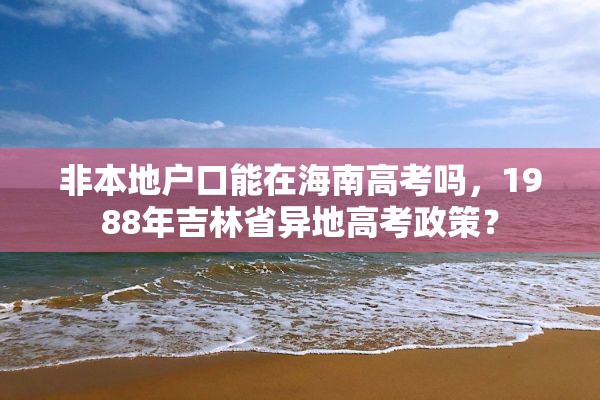 非本地户口能在海南高考吗，1988年吉林省异地高考政策？
