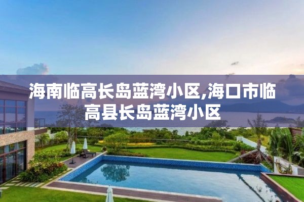 海南临高长岛蓝湾小区,海口市临高县长岛蓝湾小区