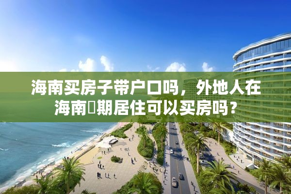 海南买房子带户口吗，外地人在海南長期居住可以买房吗？