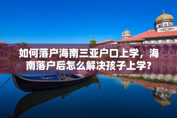 如何落户海南三亚户口上学，海南落户后怎么解决孩子上学？