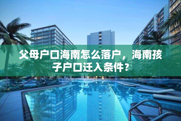 父母户口海南怎么落户，海南孩子户口迁入条件？