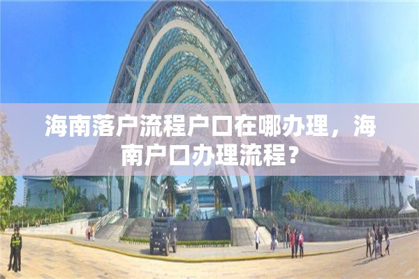 海南落户流程户口在哪办理，海南户口办理流程？