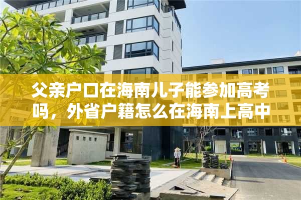 父亲户口在海南儿子能参加高考吗，外省户籍怎么在海南上高中？