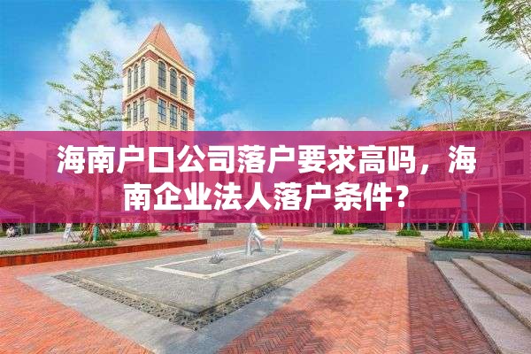 海南户口公司落户要求高吗，海南企业法人落户条件？