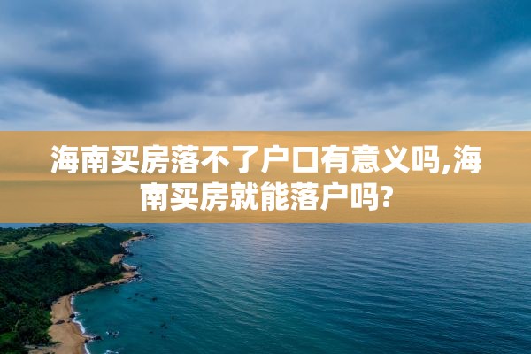 海南买房落不了户口有意义吗,海南买房就能落户吗?