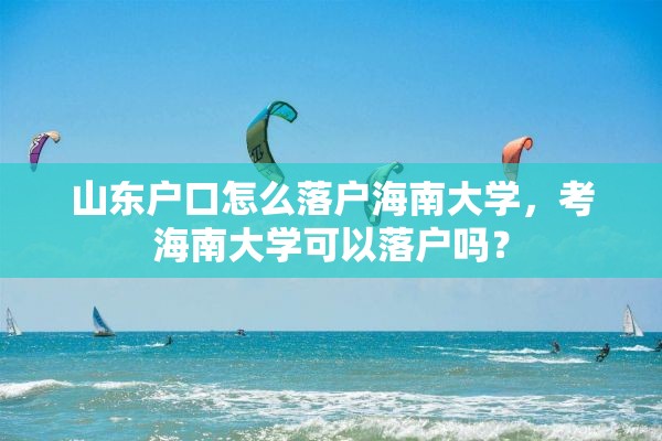 山东户口怎么落户海南大学，考海南大学可以落户吗？