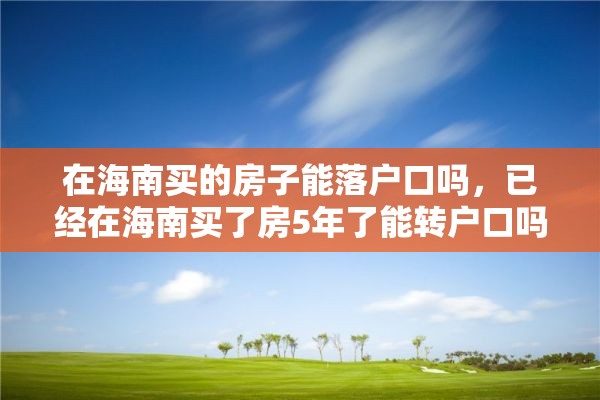 在海南买的房子能落户口吗，已经在海南买了房5年了能转户口吗？