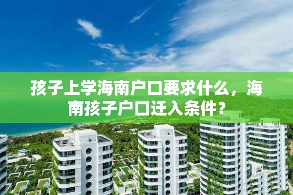 孩子上学海南户口要求什么，海南孩子户口迁入条件？