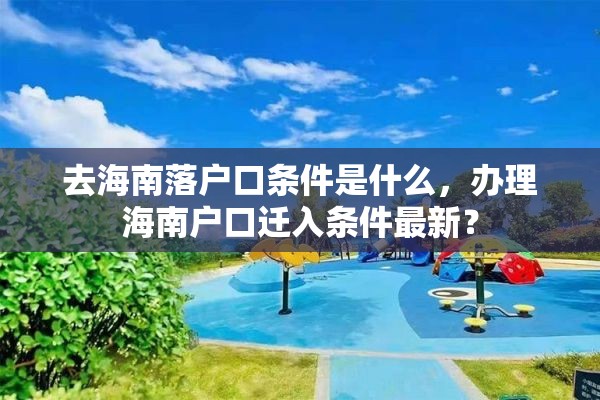 去海南落户口条件是什么，办理海南户口迁入条件最新？