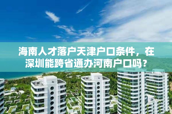 海南人才落户天津户口条件，在深圳能跨省通办河南户口吗？
