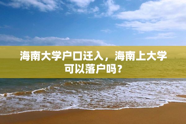 海南大学户口迁入，海南上大学可以落户吗？