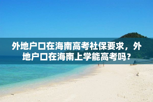 外地户口在海南高考社保要求，外地户口在海南上学能高考吗？