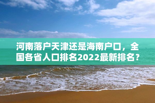 河南落户天津还是海南户口，全国各省人口排名2022最新排名？