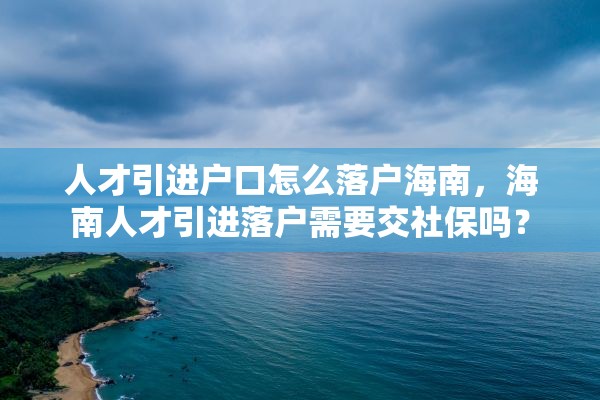 人才引进户口怎么落户海南，海南人才引进落户需要交社保吗？