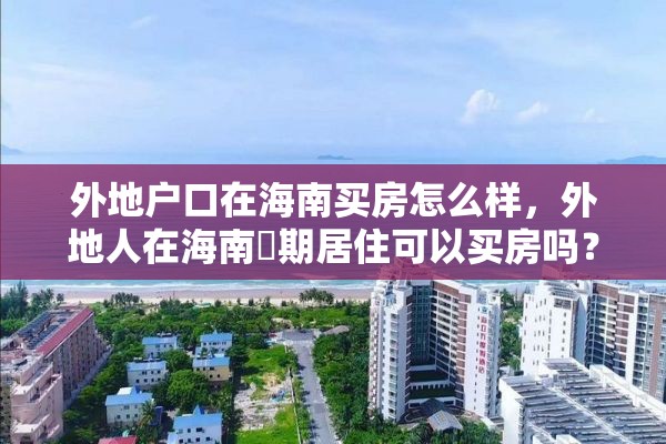 外地户口在海南买房怎么样，外地人在海南長期居住可以买房吗？