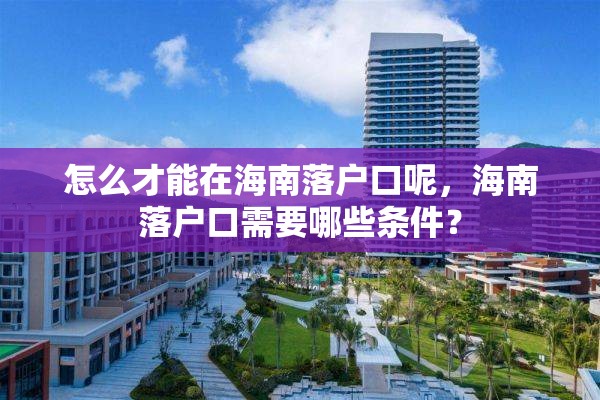 怎么才能在海南落户口呢，海南落户口需要哪些条件？