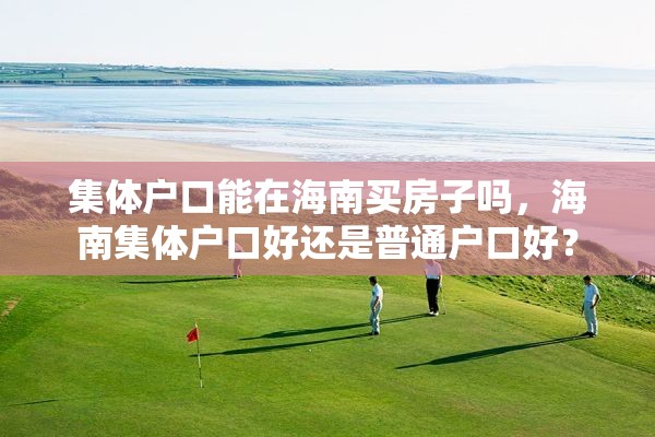 集体户口能在海南买房子吗，海南集体户口好还是普通户口好？