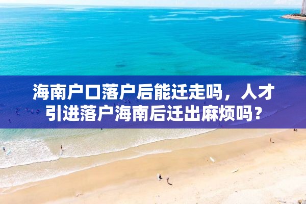 海南户口落户后能迁走吗，人才引进落户海南后迁出麻烦吗？
