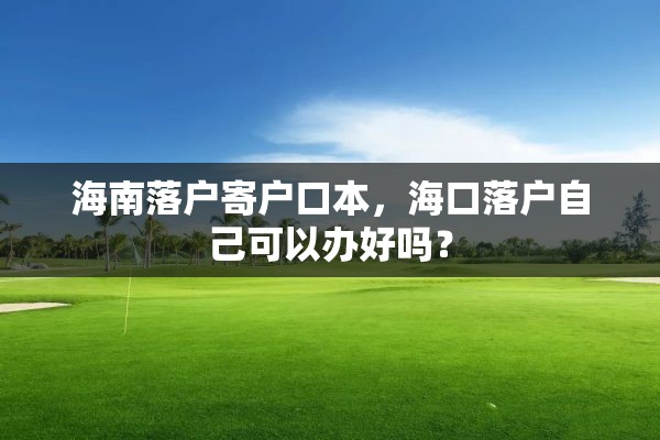 海南落户寄户口本，海口落户自己可以办好吗？