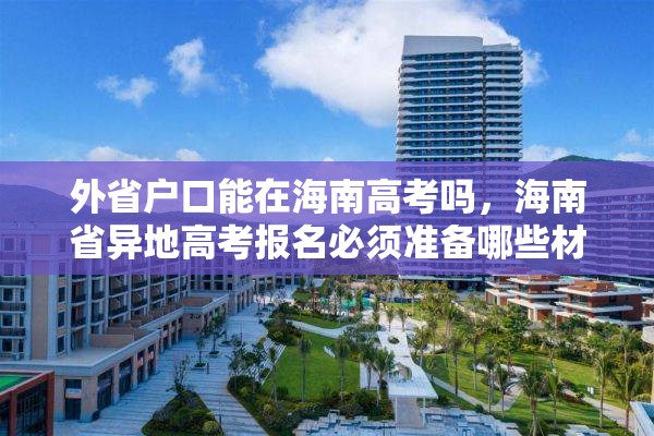 外省户口能在海南高考吗，海南省异地高考报名必须准备哪些材料？
