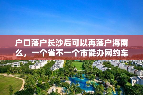 户口落户长沙后可以再落户海南么，一个省不一个市能办网约车证吗？