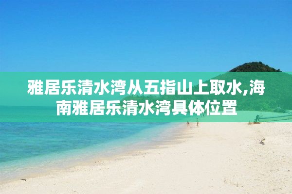 雅居乐清水湾从五指山上取水,海南雅居乐清水湾具体位置