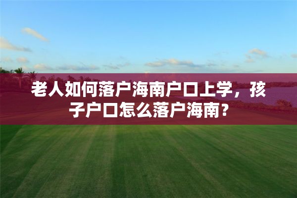 老人如何落户海南户口上学，孩子户口怎么落户海南？