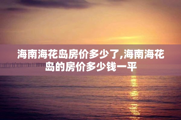 海南海花岛房价多少了,海南海花岛的房价多少钱一平