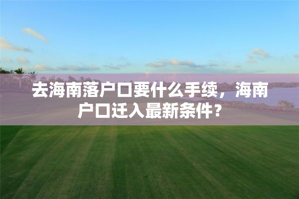 去海南落户口要什么手续，海南户口迁入最新条件？