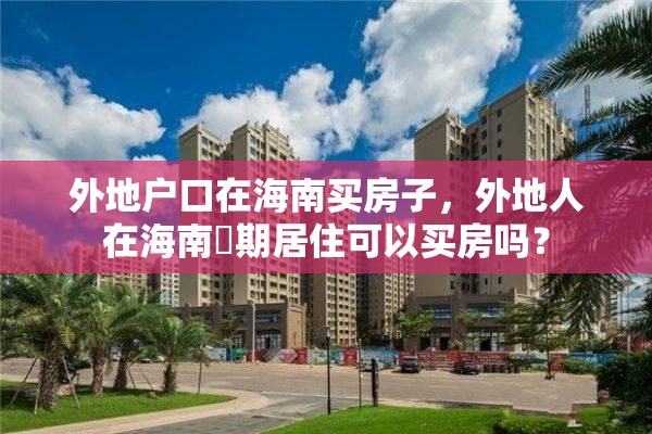 外地户口在海南买房子，外地人在海南長期居住可以买房吗？